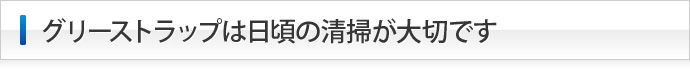 グリーストラップは日頃の清掃が大切です