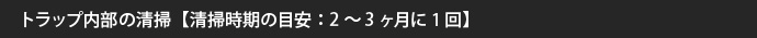 トラップ内部の清掃【清掃時期の目安：2～3ヶ月に1回】